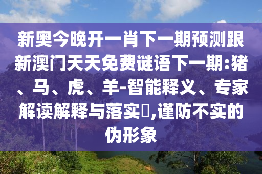 新奧今晚開一肖下一期預(yù)測跟新澳門天天免費謎語下一期:豬、馬、虎、羊-智能釋義、專家解讀解釋與落實?,謹防不實的偽形象