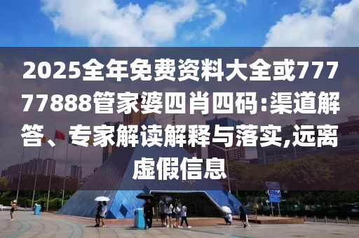 2025全年免費(fèi)資料大全或77777888管家婆四肖四碼:渠道解答、專(zhuān)家解讀解釋與落實(shí),遠(yuǎn)離虛假信息