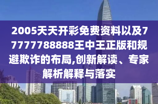 2005天天開彩免費資料以及77777788888王中王正版和規(guī)避欺詐的布局,創(chuàng)新解讀、專家解析解釋與落實