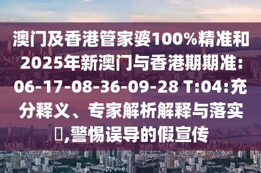 澳門(mén)及香港管家婆100%精準(zhǔn)和2025年新澳門(mén)與香港期期準(zhǔn):06-17-08-36-09-28 T:04:充分釋義、專(zhuān)家解析解釋與落實(shí)?,警惕誤導(dǎo)的假宣傳