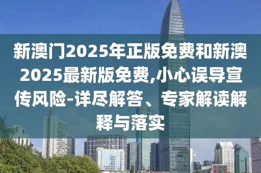新澳門2025年正版免費(fèi)和新澳2025最新版免費(fèi),小心誤導(dǎo)宣傳風(fēng)險(xiǎn)-詳盡解答、專家解讀解釋與落實(shí)