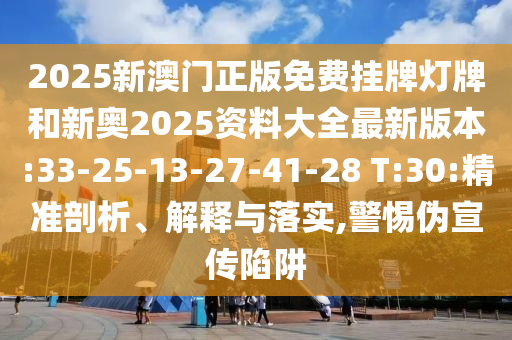 2025新澳門正版免費掛牌燈牌和新奧2025資料大全最新版本:33-25-13-27-41-28 T:30:精準剖析、解釋與落實,警惕偽宣傳陷阱