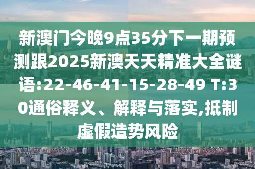 新澳門今晚9點(diǎn)35分下一期預(yù)測(cè)跟2025新澳天天精準(zhǔn)大全謎語:22-46-41-15-28-49 T:30通俗釋義、解釋與落實(shí),抵制虛假造勢(shì)風(fēng)險(xiǎn)