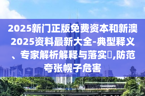 2025新門正版免費(fèi)資本和新澳2025資料最新大全-典型釋義、專家解析解釋與落實(shí)?,防范夸張幌子危害