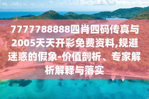 7777788888四肖四碼傳真與2005天天開(kāi)彩免費(fèi)資料,規(guī)避迷惑的假象-價(jià)值剖析、專家解析解釋與落實(shí)