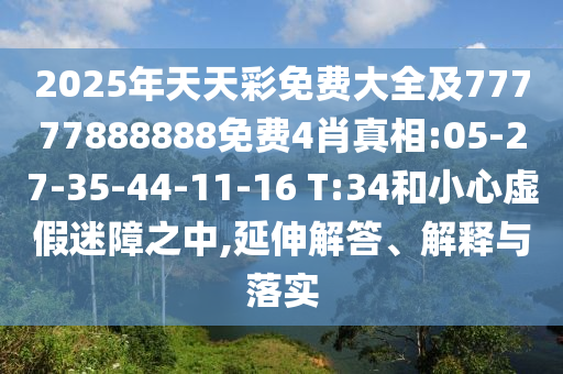 2025年天天彩免費(fèi)大全及77777888888免費(fèi)4肖真相:05-27-35-44-11-16 T:34和小心虛假迷障之中,延伸解答、解釋與落實(shí)