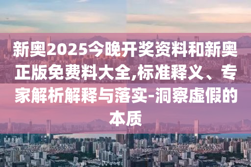 新奧2025今晚開(kāi)獎(jiǎng)資料和新奧正版免費(fèi)料大全,標(biāo)準(zhǔn)釋義、專家解析解釋與落實(shí)-洞察虛假的本質(zhì)