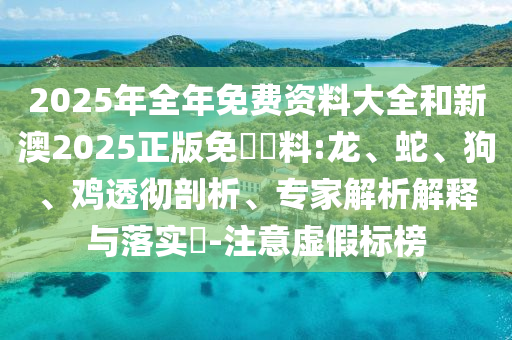 2025年全年免費資料大全和新澳2025正版免費資料:龍、蛇、狗、雞透徹剖析、專家解析解釋與落實?-注意虛假標榜