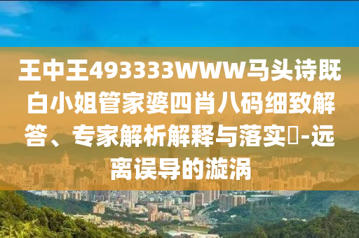 王中王493333WWW馬頭詩既白小姐管家婆四肖八碼細(xì)致解答、專家解析解釋與落實?-遠(yuǎn)離誤導(dǎo)的漩渦