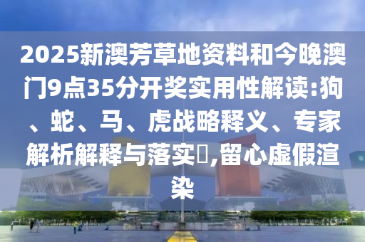 2025新澳芳草地資料和今晚澳門9點35分開獎實用性解讀:狗、蛇、馬、虎戰(zhàn)略釋義、專家解析解釋與落實?,留心虛假渲染