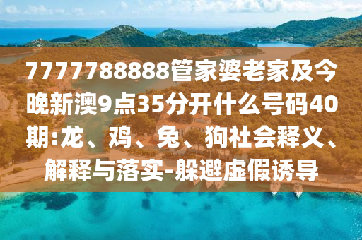 7777788888管家婆老家及今晚新澳9點35分開什么號碼40期:龍、雞、兔、狗社會釋義、解釋與落實-躲避虛假誘導(dǎo)