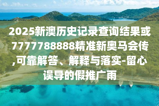 2025新澳歷史記錄查詢結(jié)果或7777788888精準新奧馬會傳,可靠解答、解釋與落實-留心誤導(dǎo)的假推廣雨