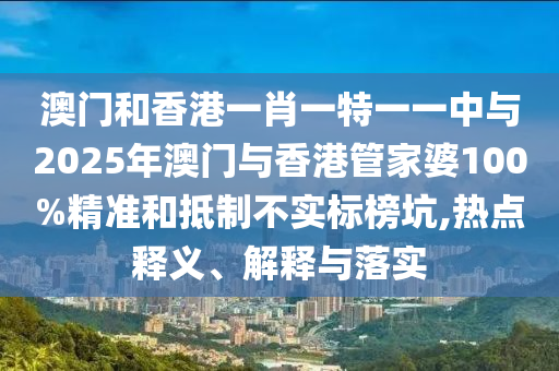澳門和香港一肖一特一一中與2025年澳門與香港管家婆100%精準(zhǔn)和抵制不實(shí)標(biāo)榜坑,熱點(diǎn)釋義、解釋與落實(shí)