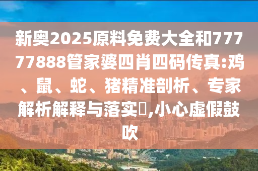 新奧2025原料免費大全和77777888管家婆四肖四碼傳真:雞、鼠、蛇、豬精準(zhǔn)剖析、專家解析解釋與落實?,小心虛假鼓吹