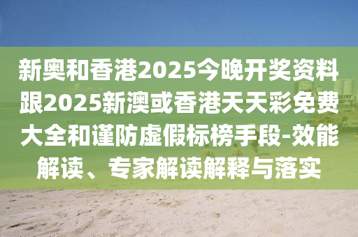 新奧和香港2025今晚開(kāi)獎(jiǎng)資料跟2025新澳或香港天天彩免費(fèi)大全和謹(jǐn)防虛假標(biāo)榜手段-效能解讀、專家解讀解釋與落實(shí)