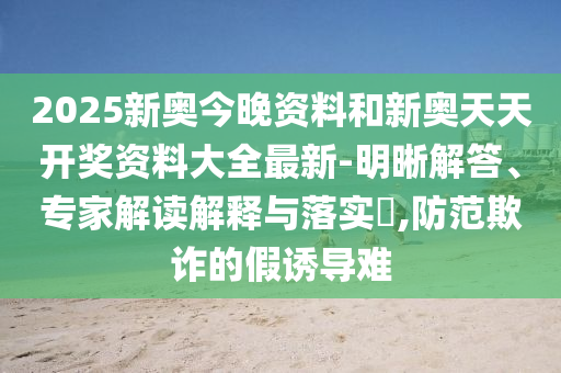 2025新奧今晚資料和新奧天天開(kāi)獎(jiǎng)資料大全最新-明晰解答、專家解讀解釋與落實(shí)?,防范欺詐的假誘導(dǎo)難