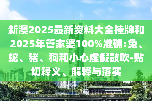 新澳2025最新資料大全掛牌和2025年管家婆100%準確:兔、蛇、豬、狗和小心虛假鼓吹-貼切釋義、解釋與落實