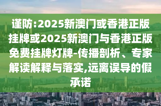 謹(jǐn)防:2025新澳門或香港正版掛牌或2025新澳門與香港正版免費(fèi)掛牌燈牌-傳播剖析、專家解讀解釋與落實,遠(yuǎn)離誤導(dǎo)的假承諾