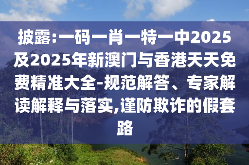 披露:一碼一肖一特一中2025及2025年新澳門(mén)與香港天天免費(fèi)精準(zhǔn)大全-規(guī)范解答、專家解讀解釋與落實(shí),謹(jǐn)防欺詐的假套路