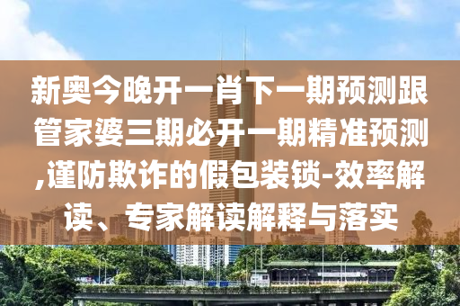 新奧今晚開一肖下一期預(yù)測跟管家婆三期必開一期精準(zhǔn)預(yù)測,謹(jǐn)防欺詐的假包裝鎖-效率解讀、專家解讀解釋與落實