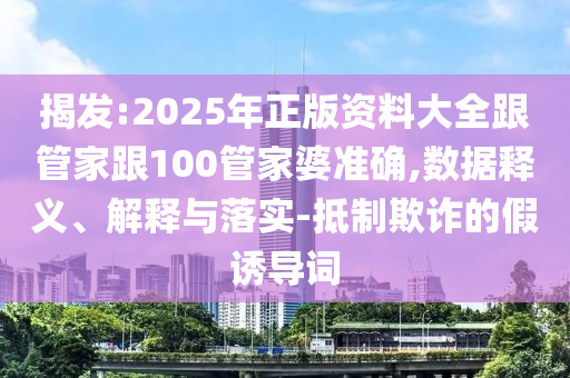 揭發(fā):2025年正版資料大全跟管家跟100管家婆準(zhǔn)確,數(shù)據(jù)釋義、解釋與落實(shí)-抵制欺詐的假誘導(dǎo)詞