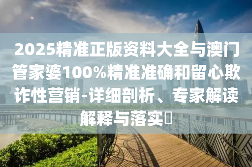 2025精準(zhǔn)正版資料大全與澳門(mén)管家婆100%精準(zhǔn)準(zhǔn)確和留心欺詐性營(yíng)銷(xiāo)-詳細(xì)剖析、專(zhuān)家解讀解釋與落實(shí)?
