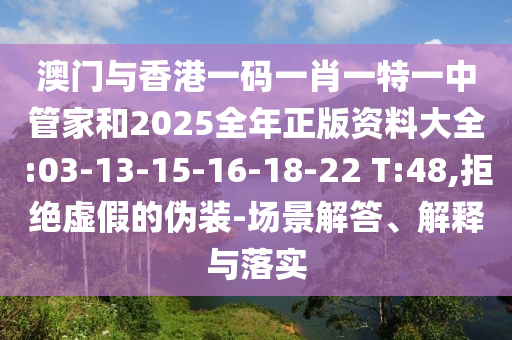 澳門與香港一碼一肖一特一中管家和2025全年正版資料大全:03-13-15-16-18-22 T:48,拒絕虛假的偽裝-場景解答、解釋與落實