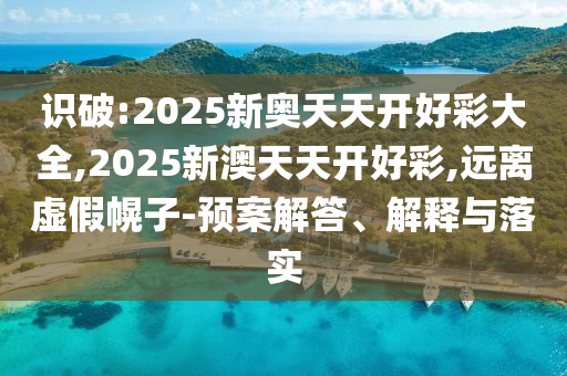 識(shí)破:2025新奧天天開(kāi)好彩大全,2025新澳天天開(kāi)好彩,遠(yuǎn)離虛假幌子-預(yù)案解答、解釋與落實(shí)