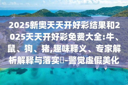 2025新奧天天開好彩結(jié)果和2025天天開好彩免費(fèi)大全:牛、鼠、狗、豬,趣味釋義、專家解析解釋與落實(shí)?-警覺虛假美化