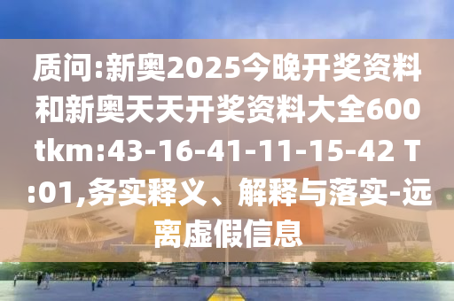 質(zhì)問:新奧2025今晚開獎資料和新奧天天開獎資料大全600tkm:43-16-41-11-15-42 T:01,務(wù)實釋義、解釋與落實-遠離虛假信息