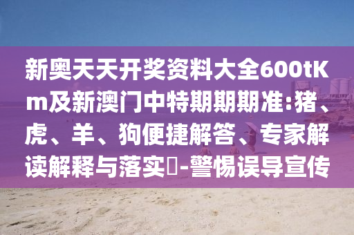 新奧天天開(kāi)獎(jiǎng)資料大全600tKm及新澳門(mén)中特期期期準(zhǔn):豬、虎、羊、狗便捷解答、專家解讀解釋與落實(shí)?-警惕誤導(dǎo)宣傳