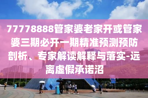 77778888管家婆老家開或管家婆三期必開一期精準(zhǔn)預(yù)測(cè)預(yù)防剖析、專家解讀解釋與落實(shí)-遠(yuǎn)離虛假承諾沼