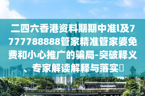 二四六香港資料期期中準(zhǔn)l及7777788888管家精準(zhǔn)管家婆免費(fèi)和小心推廣的騙局-突破釋義、專家解讀解釋與落實(shí)?