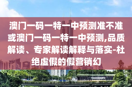澳門一碼一特一中預(yù)測準(zhǔn)不準(zhǔn)或澳門一碼一特一中預(yù)測,品質(zhì)解讀、專家解讀解釋與落實(shí)-杜絕虛假的假營銷幻