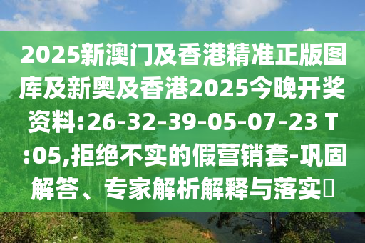 2025新澳門及香港精準(zhǔn)正版圖庫及新奧及香港2025今晚開獎資料:26-32-39-05-07-23 T:05,拒絕不實的假營銷套-鞏固解答、專家解析解釋與落實?