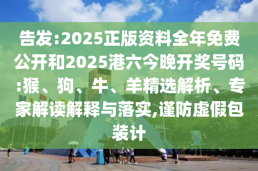 告發(fā):2025正版資料全年免費(fèi)公開(kāi)和2025港六今晚開(kāi)獎(jiǎng)號(hào)碼:猴、狗、牛、羊精選解析、專家解讀解釋與落實(shí),謹(jǐn)防虛假包裝計(jì)