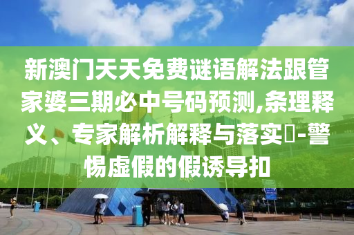 新澳門天天免費謎語解法跟管家婆三期必中號碼預(yù)測,條理釋義、專家解析解釋與落實?-警惕虛假的假誘導(dǎo)扣