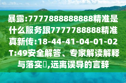 暴露:7777888888888精準是什么服務跟7777788888精準真新傳:18-44-41-04-01-02 T:49安全解答、專家解讀解釋與落實?,遠離誤導的言辭