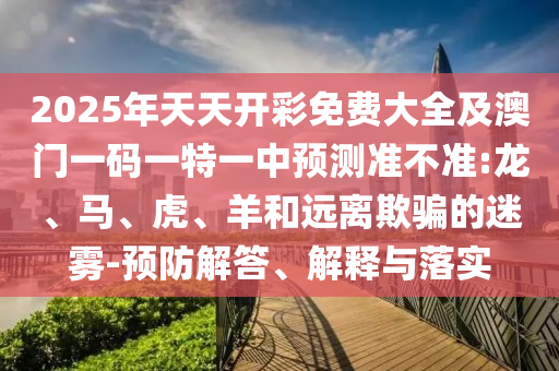 2025年天天開彩免費大全及澳門一碼一特一中預(yù)測準(zhǔn)不準(zhǔn):龍、馬、虎、羊和遠(yuǎn)離欺騙的迷霧-預(yù)防解答、解釋與落實