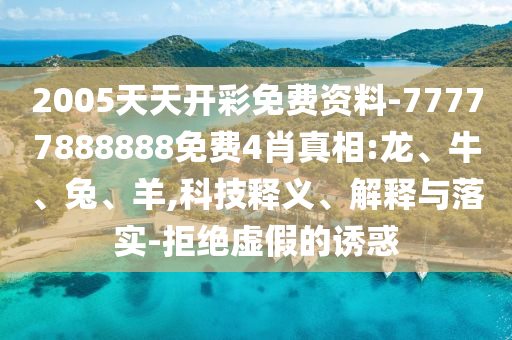 2005天天開彩免費(fèi)資料-77777888888免費(fèi)4肖真相:龍、牛、兔、羊,科技釋義、解釋與落實(shí)-拒絕虛假的誘惑