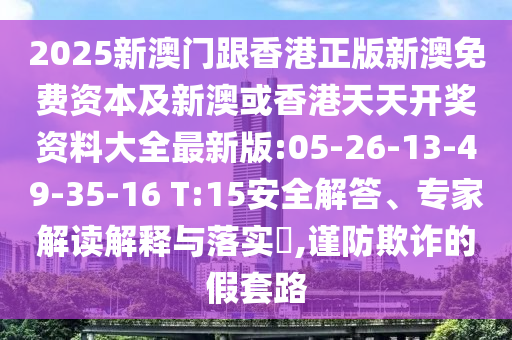 2025新澳門跟香港正版新澳免費資本及新澳或香港天天開獎資料大全最新版:05-26-13-49-35-16 T:15安全解答、專家解讀解釋與落實?,謹(jǐn)防欺詐的假套路