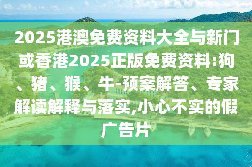 2025港澳免費(fèi)資料大全與新門或香港2025正版免費(fèi)資料:狗、豬、猴、牛-預(yù)案解答、專家解讀解釋與落實(shí),小心不實(shí)的假?gòu)V告片