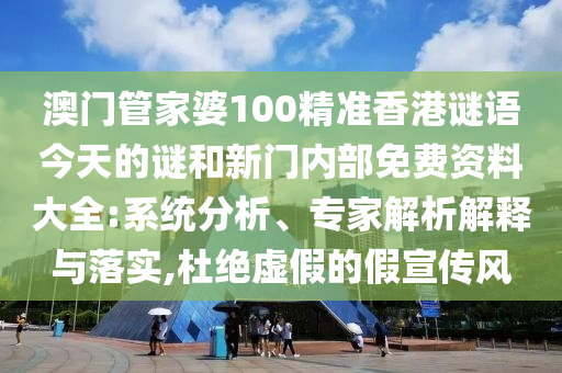 澳門管家婆100精準(zhǔn)香港謎語今天的謎和新門內(nèi)部免費(fèi)資料大全:系統(tǒng)分析、專家解析解釋與落實(shí),杜絕虛假的假宣傳風(fēng)
