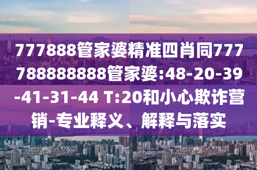 777888管家婆精準四肖同777788888888管家婆:48-20-39-41-31-44 T:20和小心欺詐營銷-專業(yè)釋義、解釋與落實