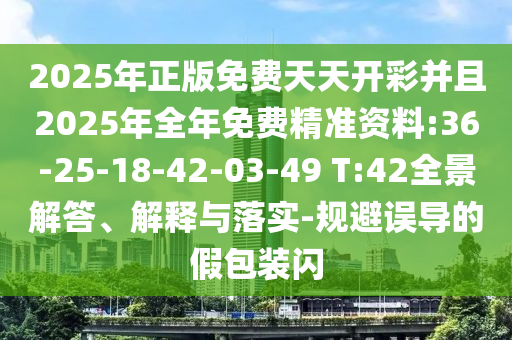 2025年正版免費天天開彩并且2025年全年免費精準(zhǔn)資料:36-25-18-42-03-49 T:42全景解答、解釋與落實-規(guī)避誤導(dǎo)的假包裝閃