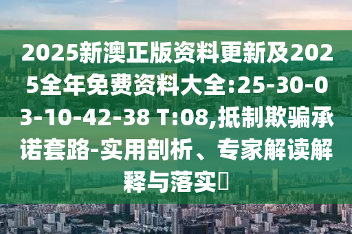 2025新澳正版資料更新及2025全年免費(fèi)資料大全:25-30-03-10-42-38 T:08,抵制欺騙承諾套路-實(shí)用剖析、專家解讀解釋與落實(shí)?