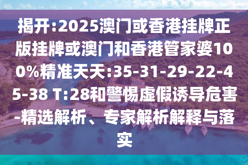 揭開:2025澳門或香港掛牌正版掛牌或澳門和香港管家婆100%精準天天:35-31-29-22-45-38 T:28和警惕虛假誘導危害-精選解析、專家解析解釋與落實