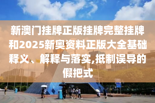 新澳門掛牌正版掛牌完整掛牌和2025新奧資料正版大全基礎(chǔ)釋義、解釋與落實,抵制誤導(dǎo)的假把式