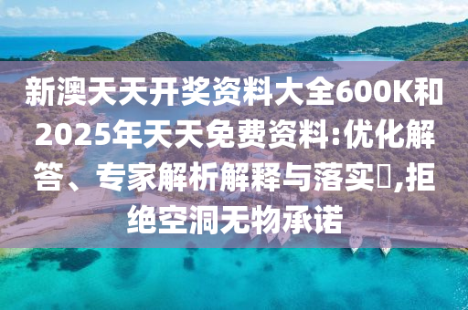 新澳天天開獎資料大全600K和2025年天天免費資料:優(yōu)化解答、專家解析解釋與落實?,拒絕空洞無物承諾