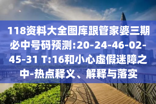 118資料大全圖庫跟管家婆三期必中號碼預測:20-24-46-02-45-31 T:16和小心虛假迷障之中-熱點釋義、解釋與落實